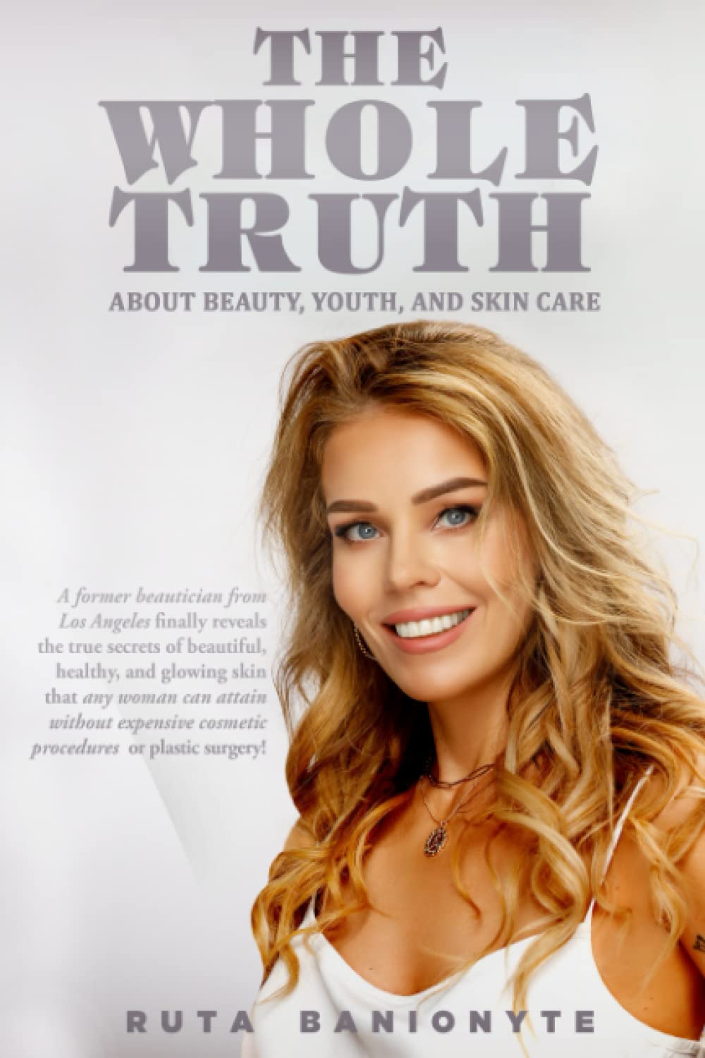 THE WHOLE TRUTH about beauty, youth, and skin care: A former beautician from Los Angeles finally reveals the true secrets of beautiful, healthy, and ... cosmetic procedures or plastic surgery!