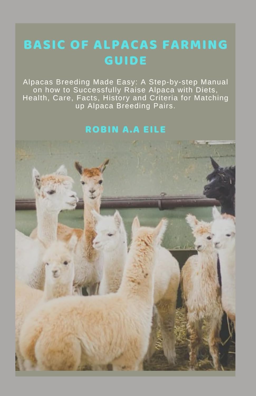 BASIC OF ALPACAS FARMING GUIDE: Alpacas Breeding Made Easy: A Step-by-step Manual on how to Successfully Raise Alpaca with Diets, Health, Care, Facts, History and Criteria for Matching up Alpaca Breed