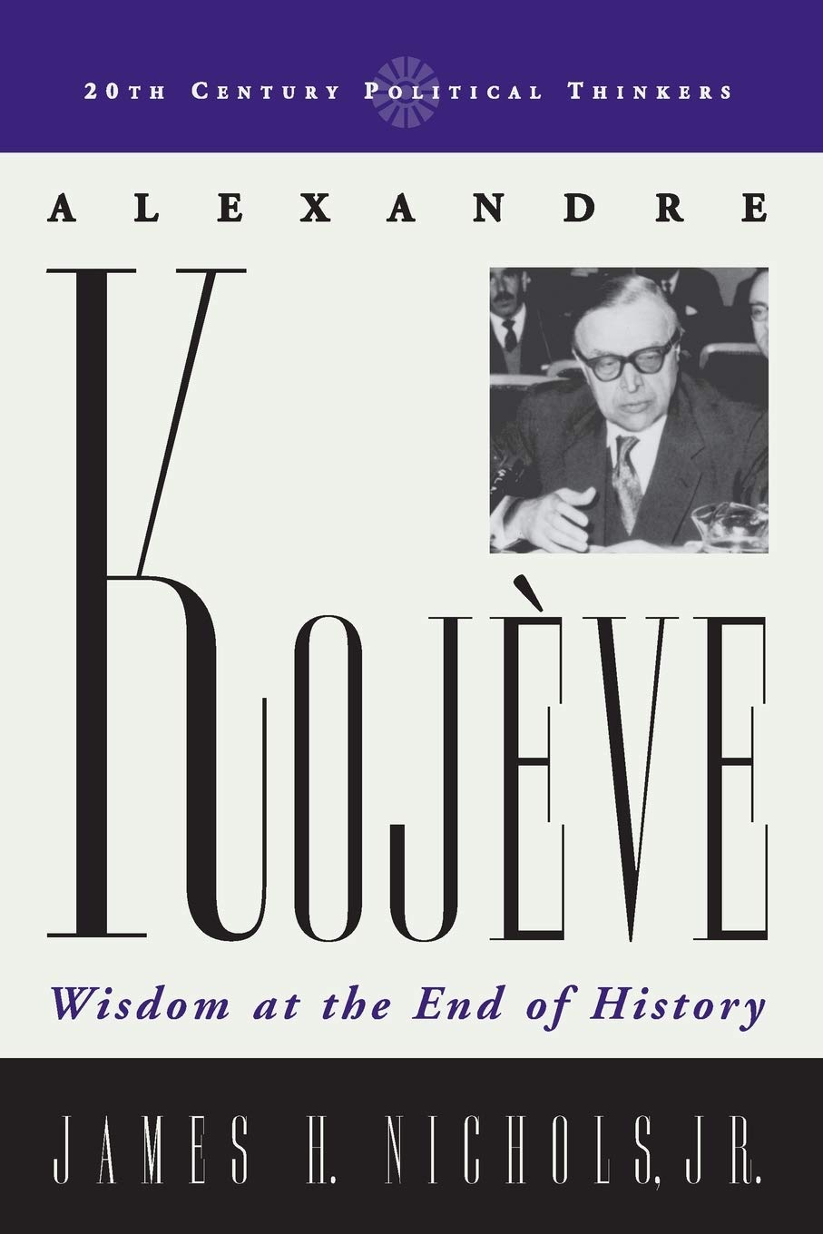 Alexandre Kojève: Wisdom at the End of History (20th Century Political Thinkers)