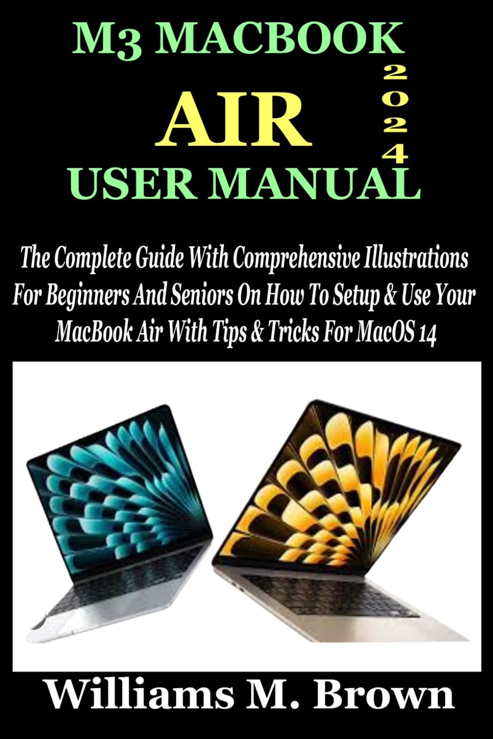 M3 MACBOOK AIR USER MANUAL: The Complete Guide With Comprehensive Illustrations For Beginners And Seniors On How To Setup & Use Your MacBook Air With Tips & Tricks For MacOS 14