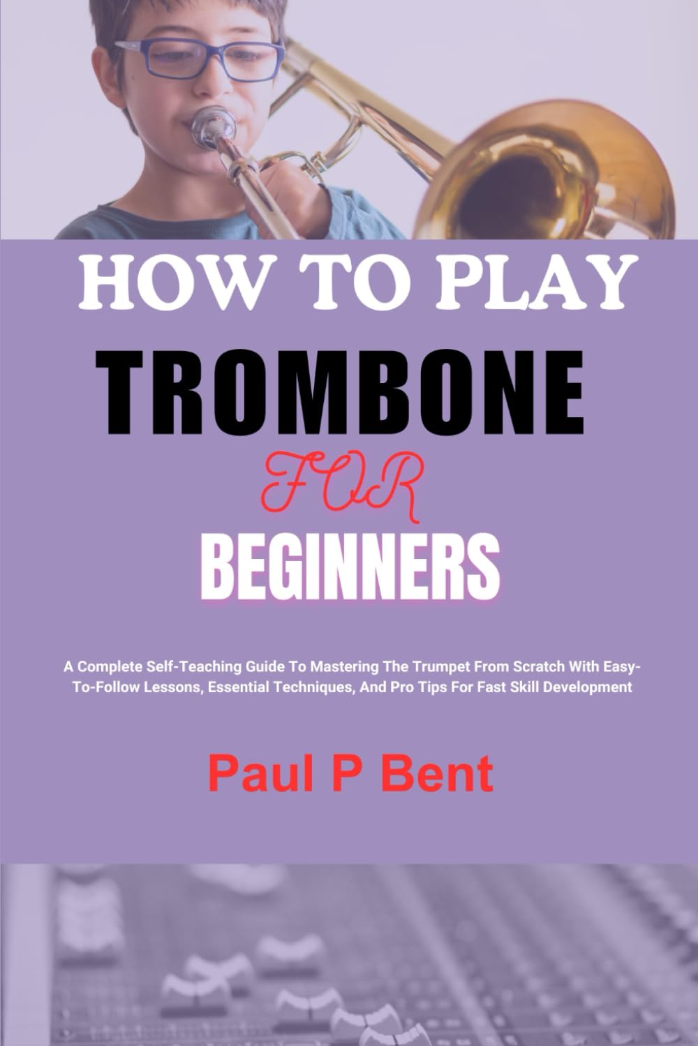 HOW TO PLAY TROMBONE FOR BEGINNERS: A Complete Beginner's Guide To Mastering The Trombone From Scratch, Essential Techniques, Step-By-Step Exercises, And Expert Tips For Learning Fast