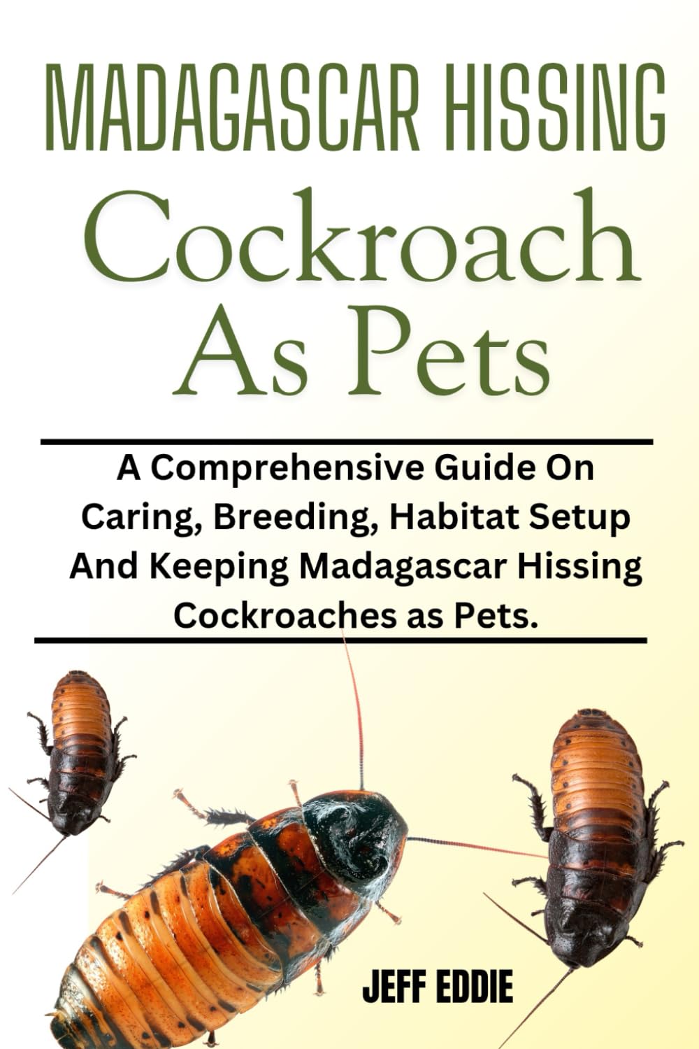 MADAGASCAR HISSING COCKROACH AS PETS: A Comprehensive Guide On Caring, Breeding, Habitat Setup And Keeping Madagascar Hissing Cockroaches as Pets.