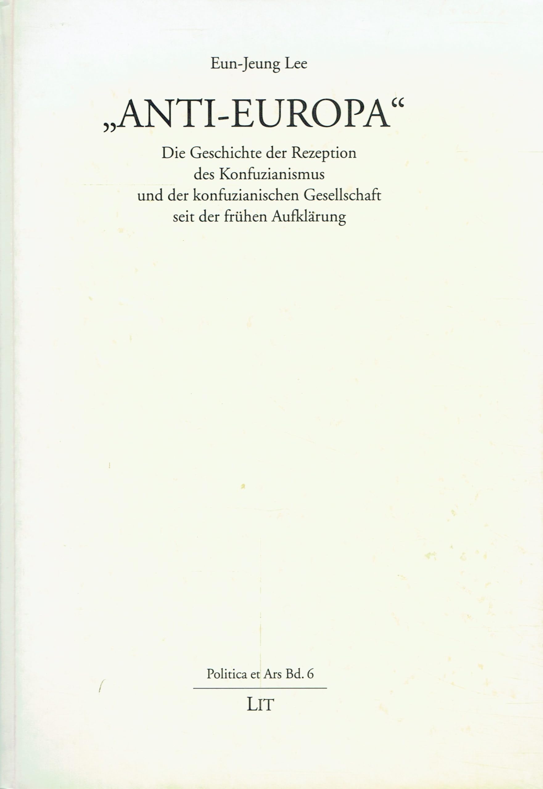 Anti-Europa. Die Geschichte der Rezeption des Konfuzianismus und der konfuzianischen Gesellschaft seit der frühen Aufklärung. Eine ideengeschichtliche Untersuchung