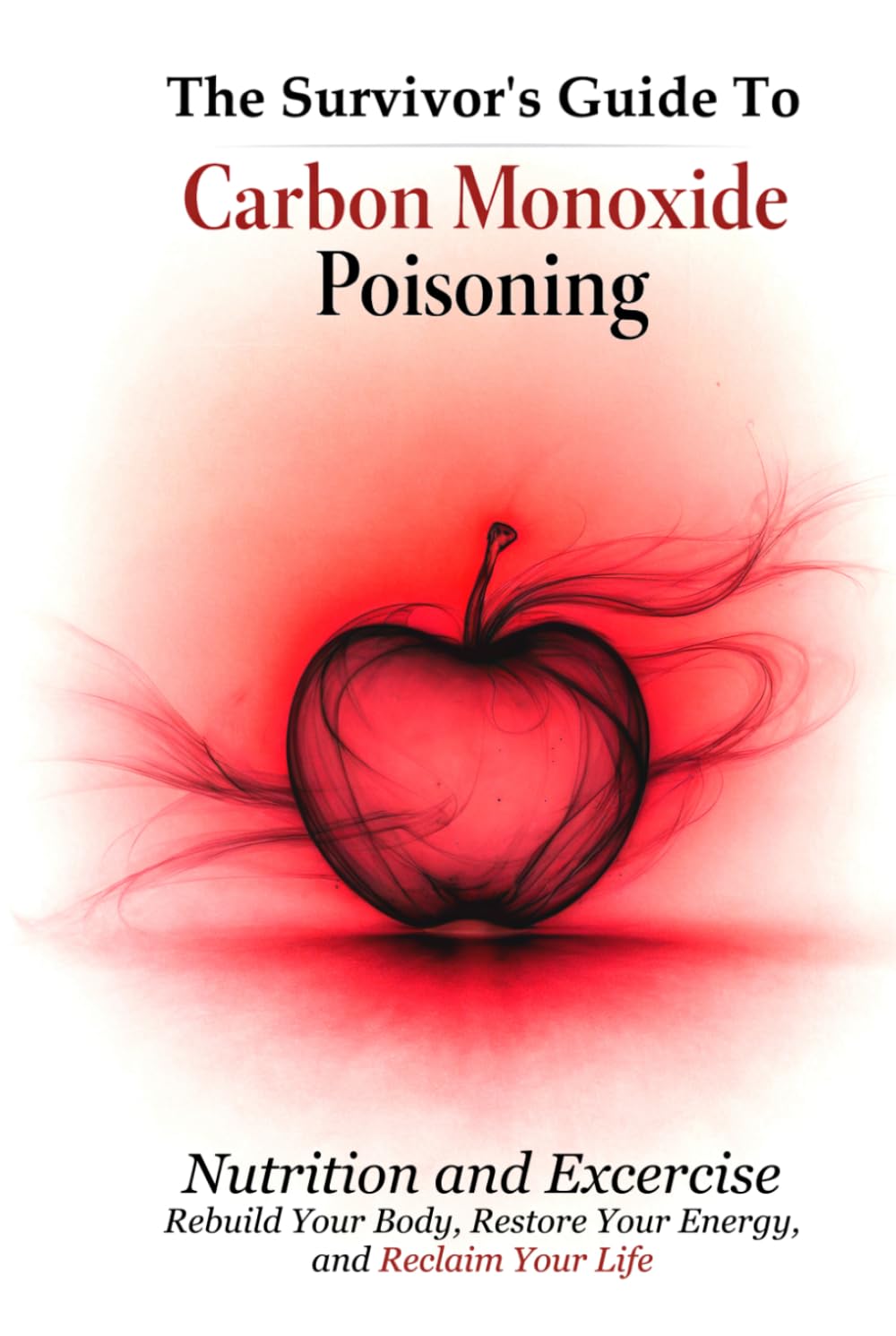 The Survivor's Guide To Carbon Monoxide Poisoning - Nutrition and Excercise: Rebuild Your Body, Restore Your Energy, and Reclaim Your Life