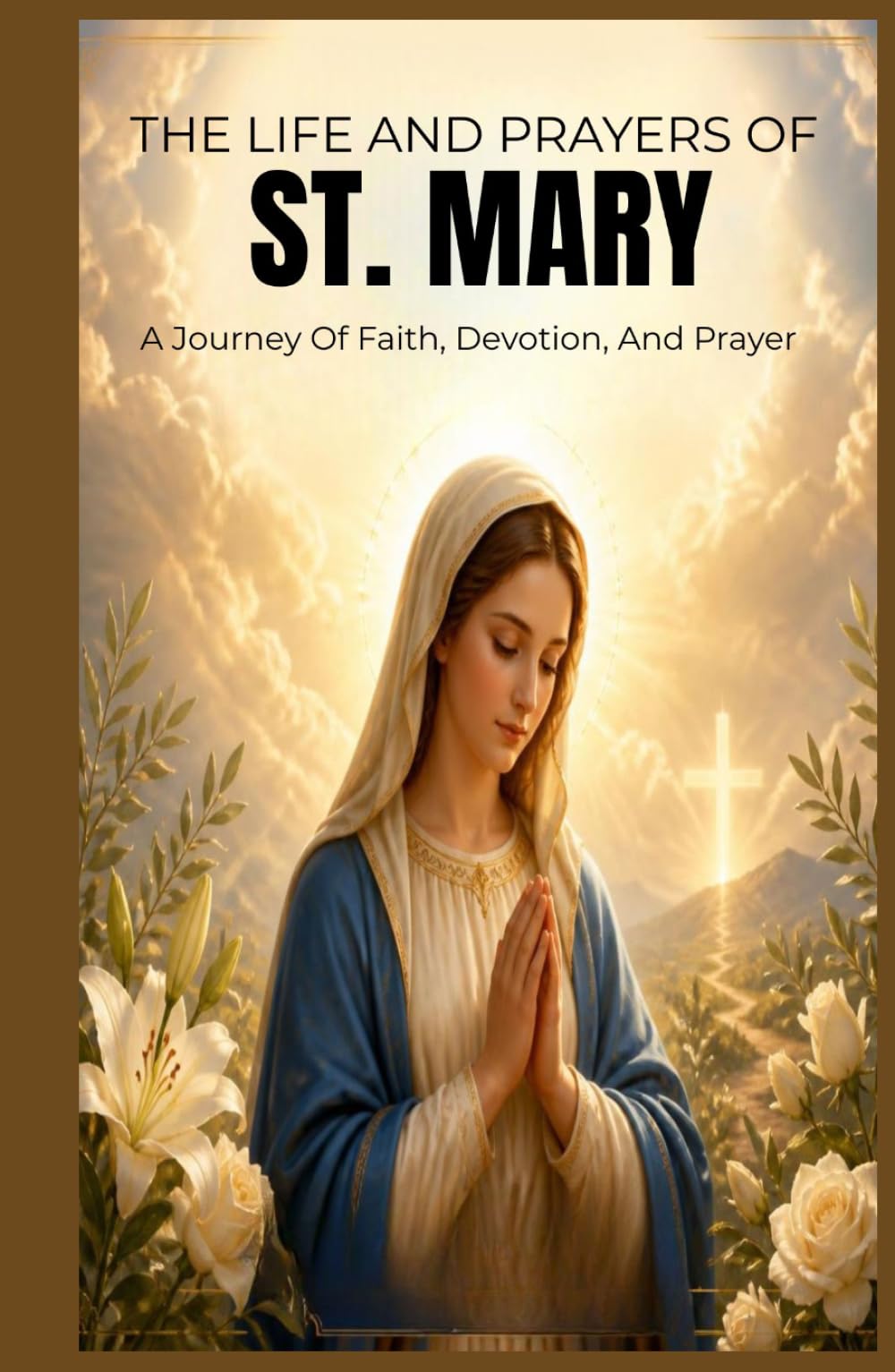 THE LIFE AND PRAYERS OF ST. MARY: A Journey Of Faith, Devotion, And Prayer
