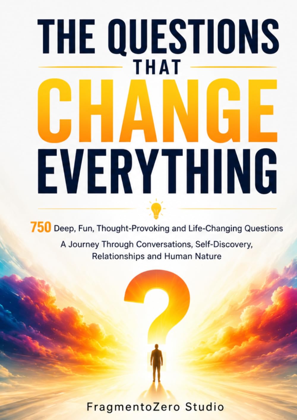 THE QUESTIONS THAT CHANGE EVERYTHING: 750 Deep, Fun, Thought-Provoking and Life-Changing Questions