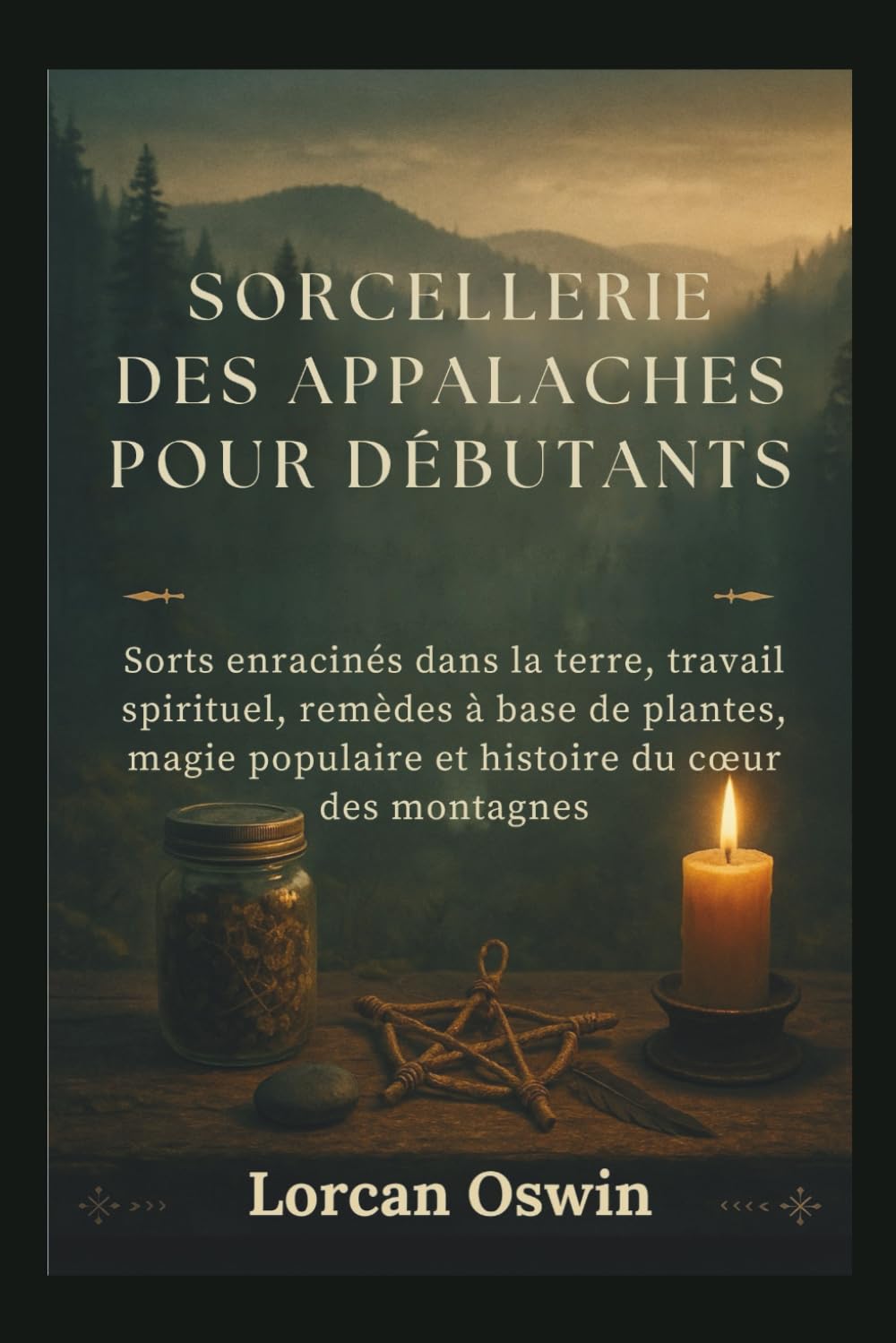 SORCELLERIE DES APPALACHES POUR DÉBUTANTS: Sorts enracinés dans la terre, travail spirituel, remèdes à base de plantes, magie populaire et histoire du cœur des montagnes