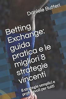 Betting Exchange: guida pratica e le migliori 8 strategie vincenti: 8 strategie semplici e profittevoli per tutti