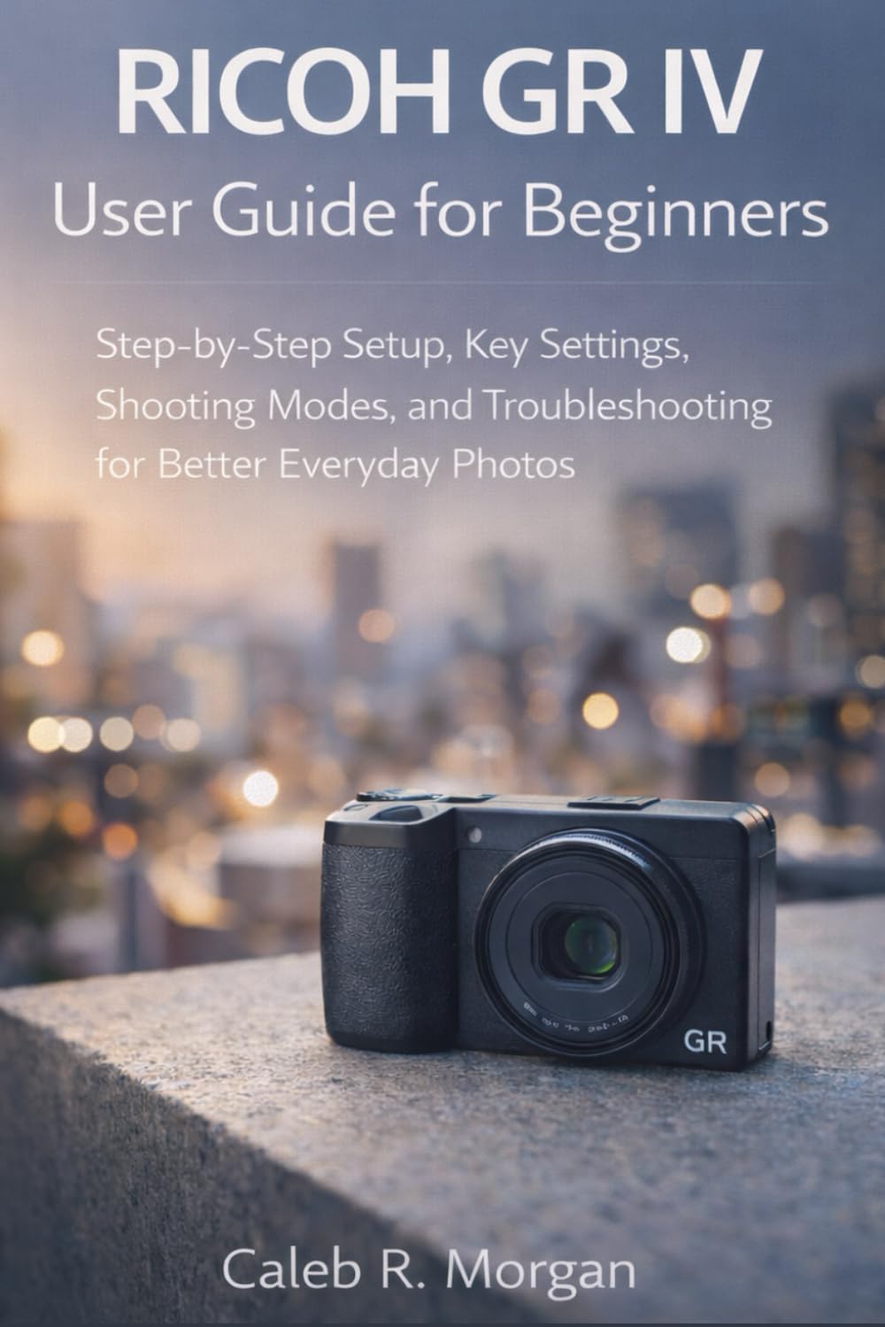 RICOH GR IV User Guide for Beginners: Step-by-Step Setup, Key Settings, Shooting Modes, and Troubleshooting for Better Everyday Photos