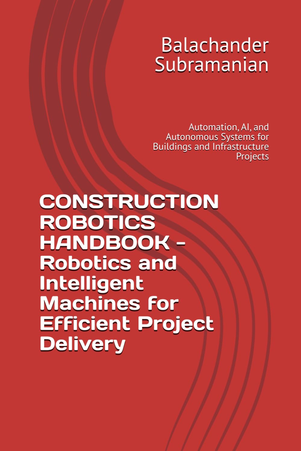 CONSTRUCTION ROBOTICS HANDBOOK - Robotics and Intelligent Machines for Efficient Project Delivery: Automation, AI, and Autonomous Systems for Buildings and Infrastructure Projects