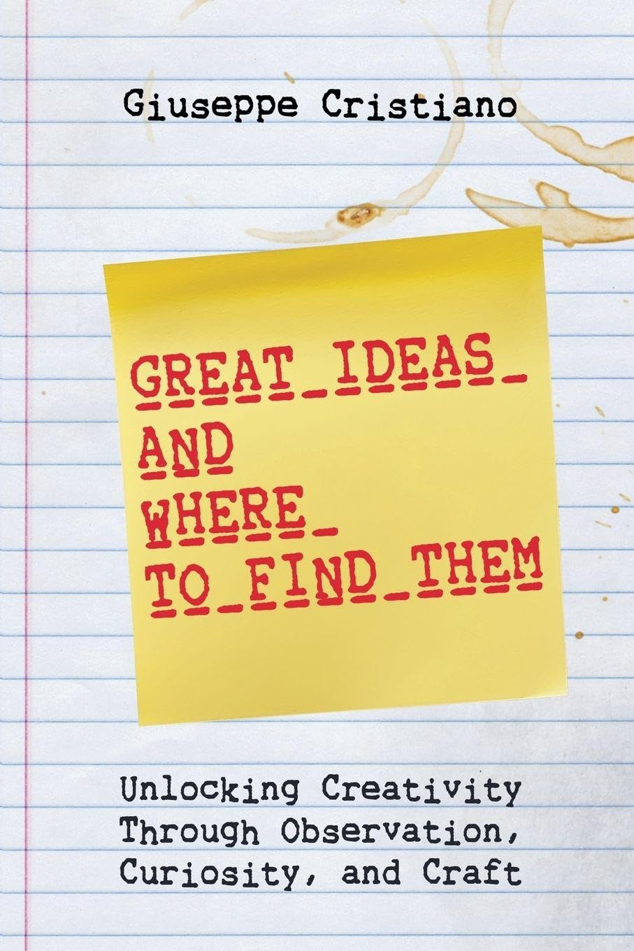 Great Ideas and Where To Find Them: Unlocking Creativity Through Observation, Curiosity, and Craft