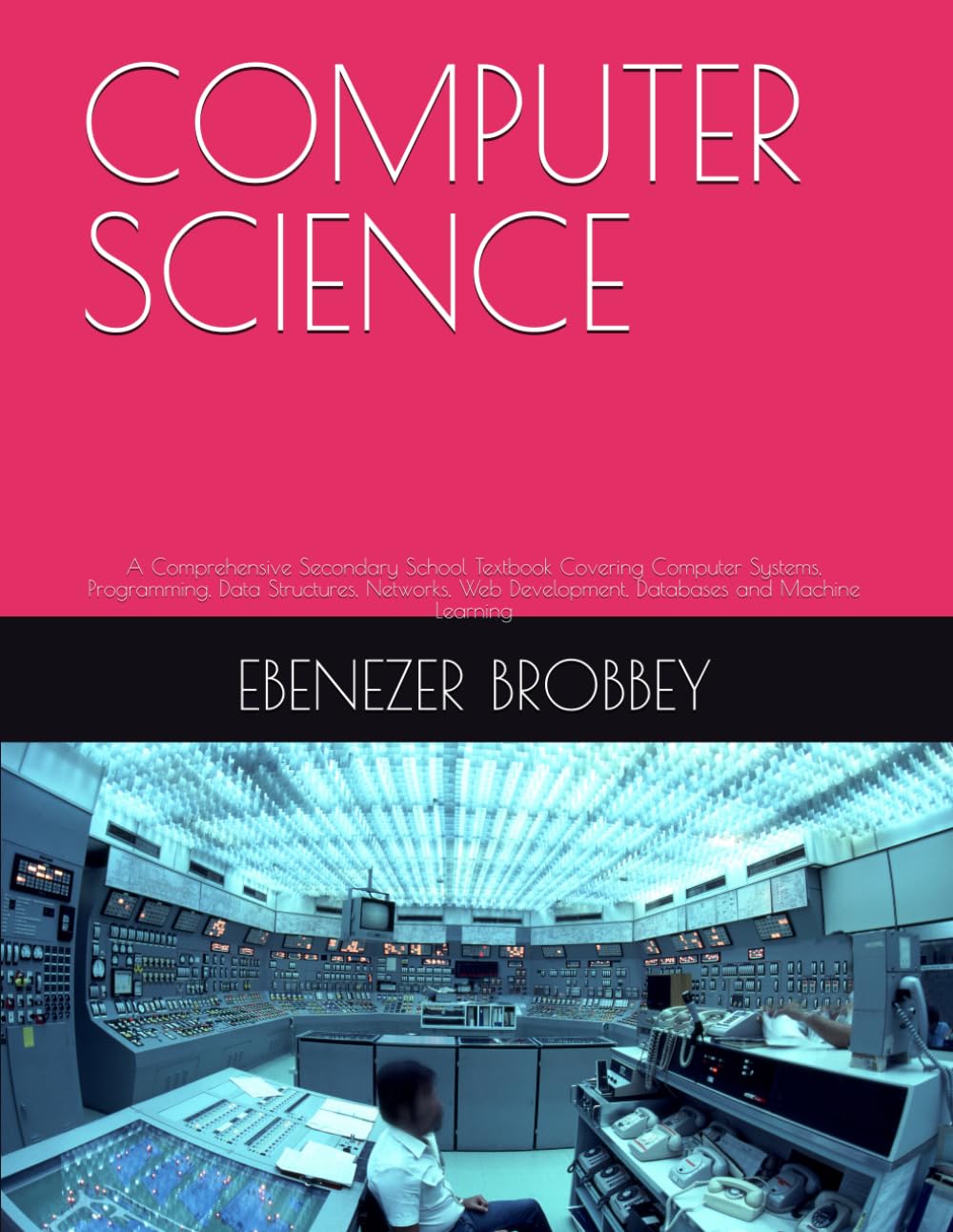 COMPUTER SCIENCE: A Comprehensive Secondary School Textbook Covering Computer Systems, Programming, Data Structures, Networks, Web Development, Databases and Machine Learning