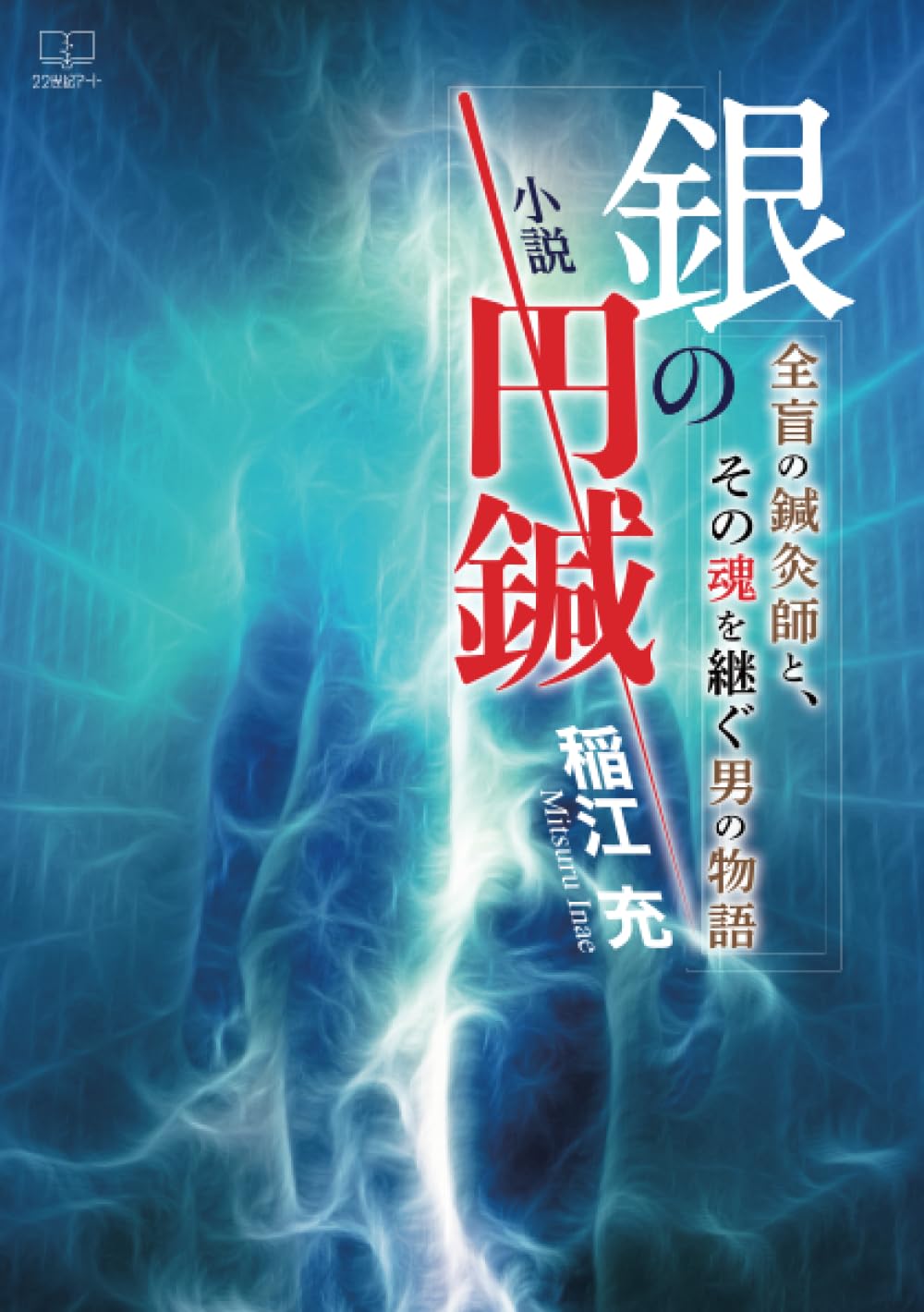 小説 銀の円鍼──全盲の鍼灸師と、その魂を継ぐ男の物語 | 稲江充 |本
