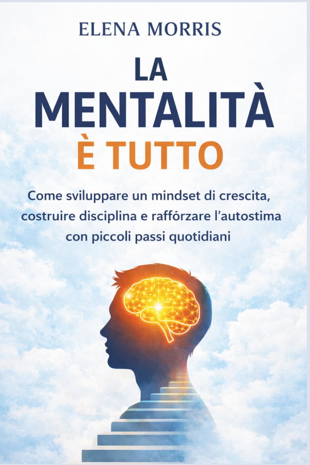 LA MENTALITÀ È TUTTO: Come sviluppare un mindset di crescita, costruire disciplina e rafforzare l’autostima con piccoli passi quotidiani (MENTALITÀ E CRESCITA)