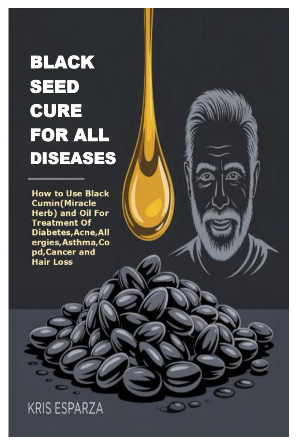 BLACK SEED CURE FOR ALL DISEASES: How to Use Black Cumin(Miracle Herb) and Oil For Treatment Of Diabetes,Acne,Allergies,Asthma,Copd,Cancer and Hair Loss