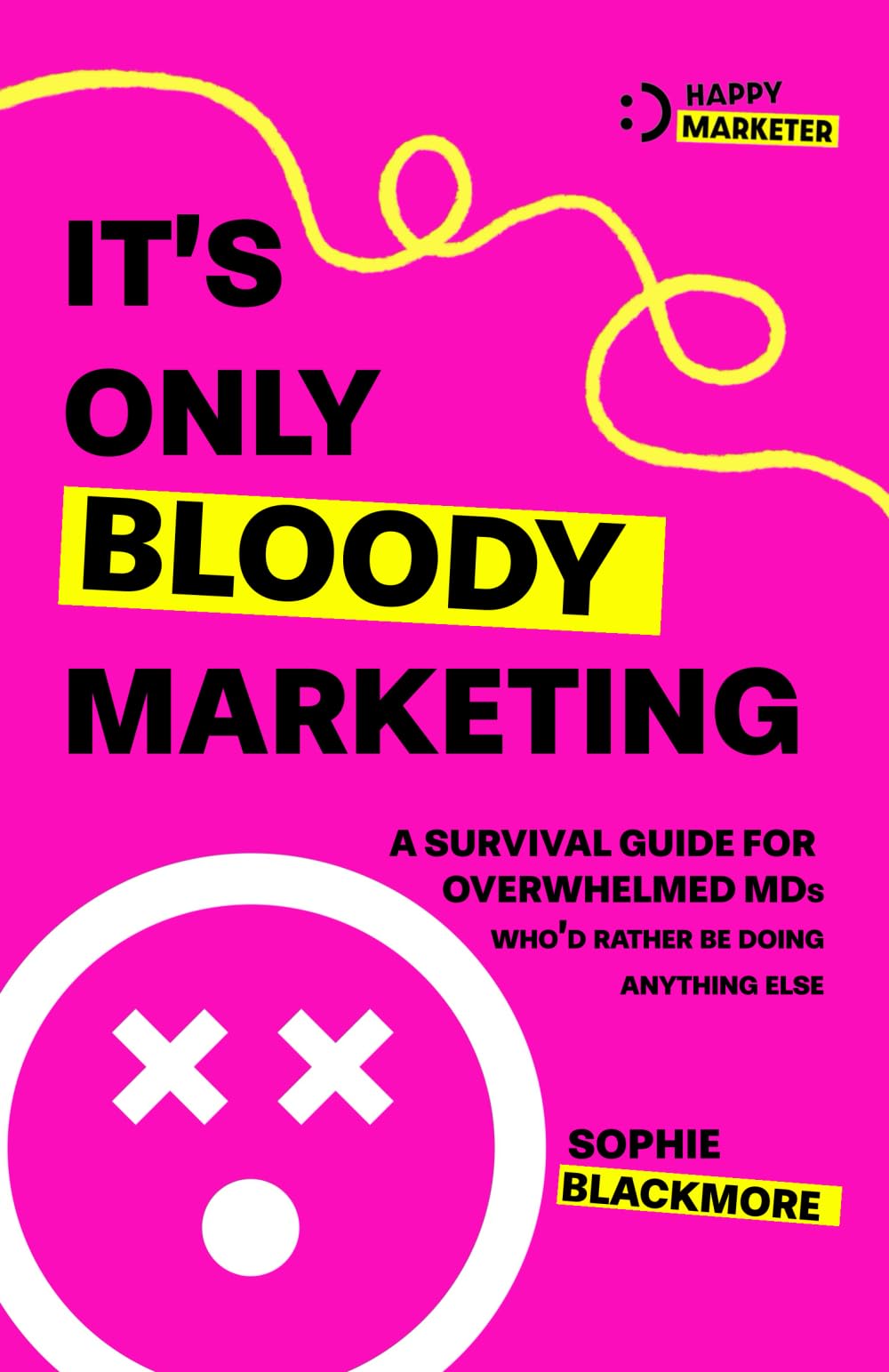 It's Only Bloody Marketing: A survival guide for overwhelmed MDs who'd rather be doing anything else