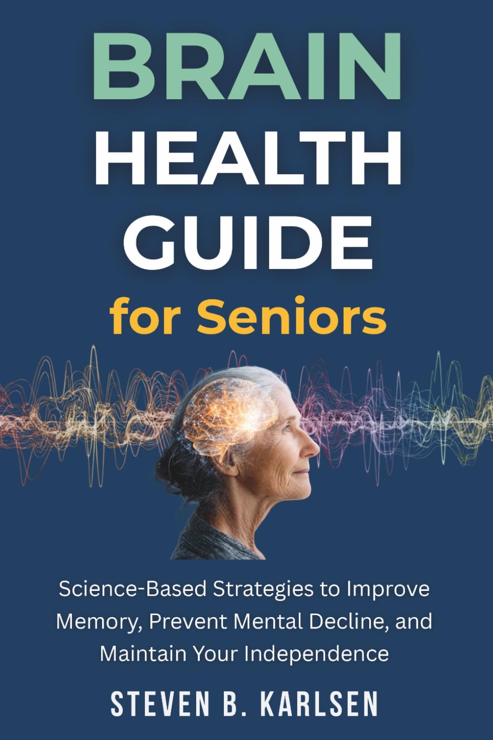 Brain Health Guide for Seniors: Science-Based Strategies to Improve Memory, Prevent Mental Decline, and Maintain Your Independence