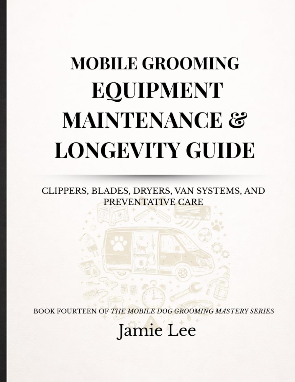 Mobile Grooming Equipment Maintenance & Longevity Guide: Clippers, blades, dryers, van systems, and preventative care (Mobile Dog Grooming Mastery Series)