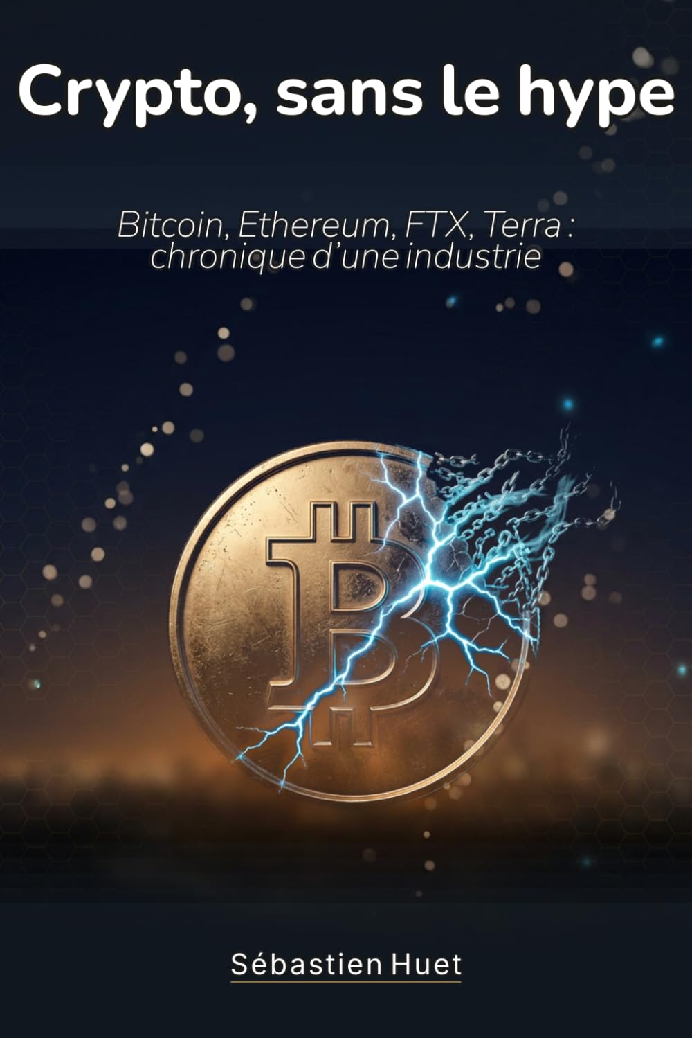 La crypto, sans le hype: Bitcoin, Ethereum, FTX, Terra : chronique d'une industrie