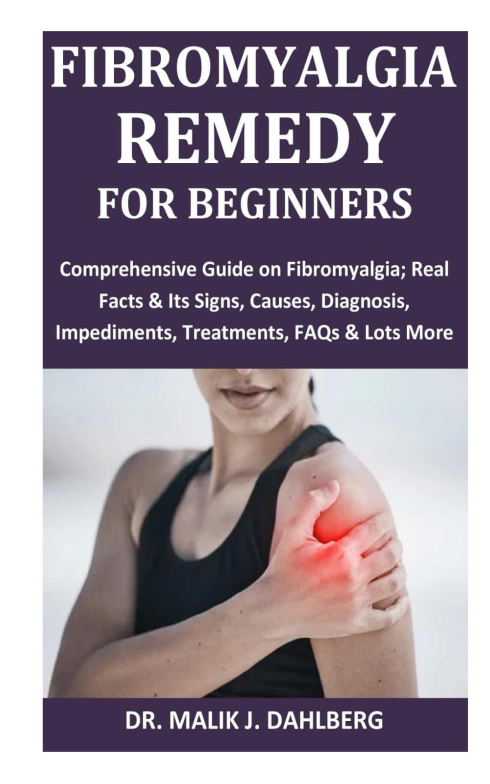 Fibromyalgia Remedy for Beginners: Comprehensive Guide on Fibromyalgia; Real Facts & Its Signs, Causes, Diagnosis, Impediments, Treatments, FAQs & Lots More