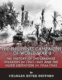 The Philippines Campaigns of World War II: The History  of the Japanese Invasion in 1941-1942 and the Allied Liberation in 1944-1945