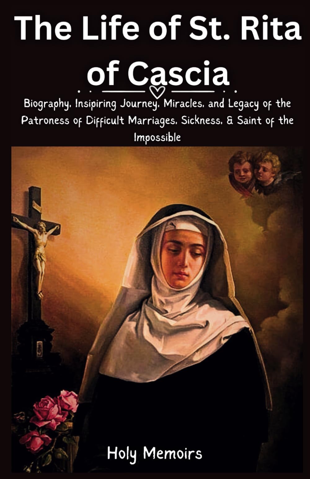 The Life of St. Rita of Cascia: Biography, Inspiring Journey, Miracles, and Legacy of the Patroness of Difficult Marriages, Sickness, & Saint of the Impossible (Chronicles of Holiness)
