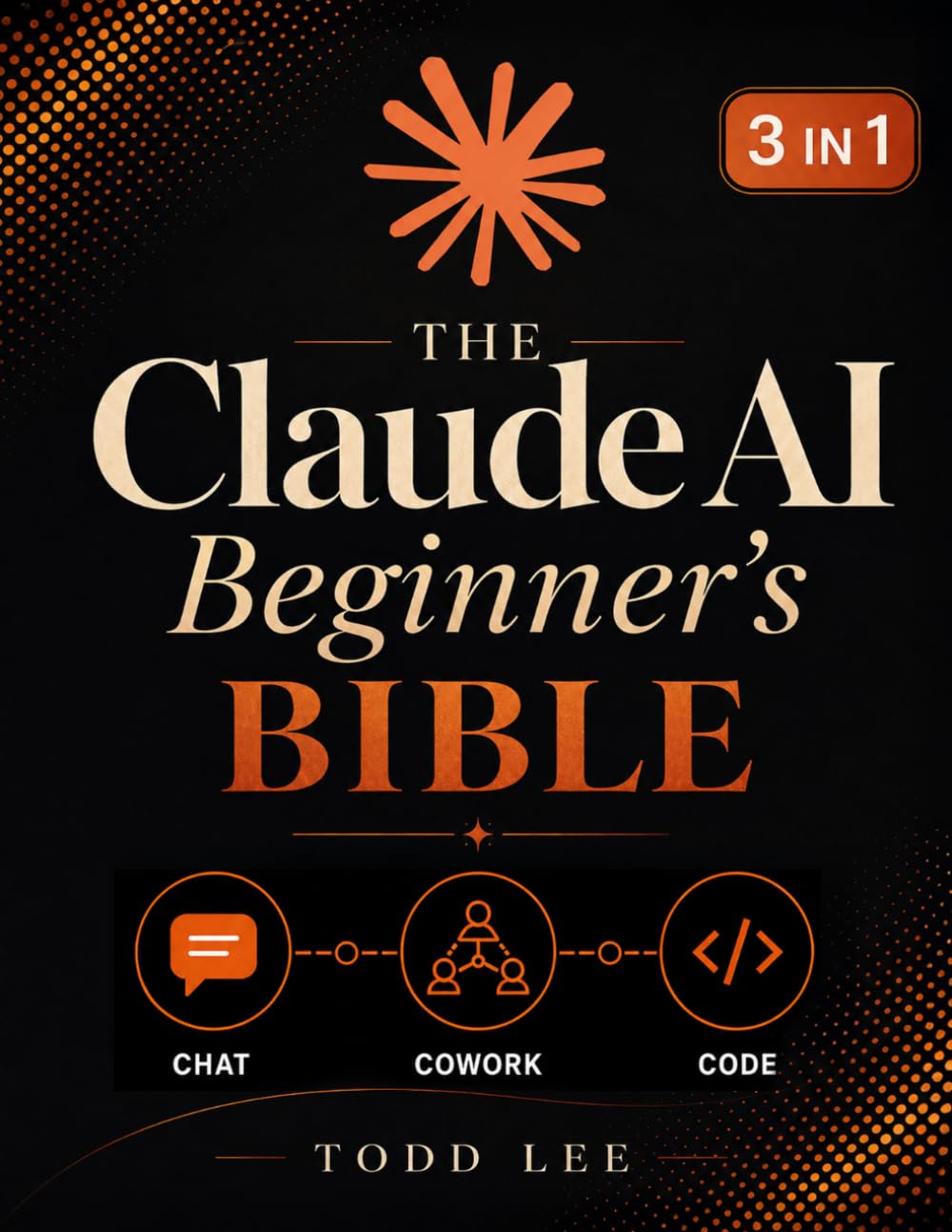 The Claude AI Beginner's Bible: [3 in 1] The Most Updated Guide to Chat, Cowork, and Code | 500+ Prompts, Workflows & Proven Use Cases to Build, Automate, and Solve Complex Tasks from Scratch