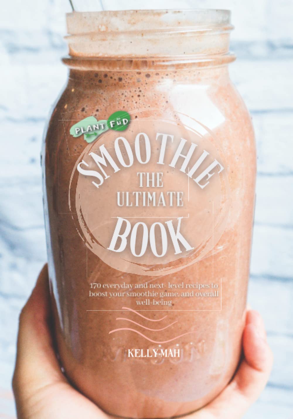The Ultimate Smoothie Book Plant FUD by Kelly Mah: 150+ everyday, and next level smoothie recipes to boost your smoothie game, and overall well being