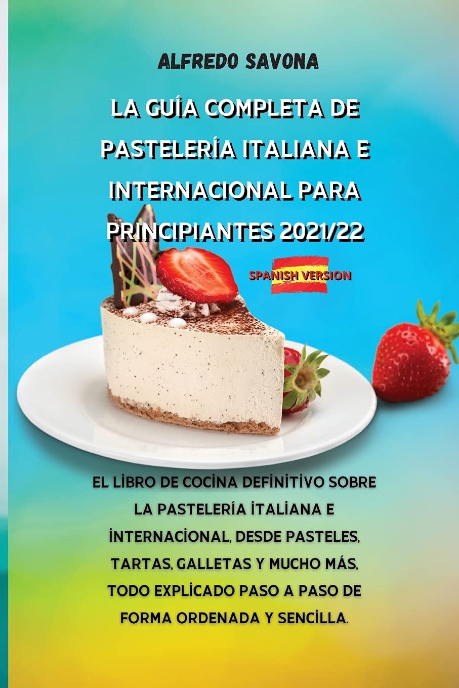 LA GUÍA COMPLETA DE PASTELERÍA ITALIANA E INTERNACIONAL PARA PRINCIPIANTES 2021/22: El libro de cocina definitivo sobre la pastelería italiana e ... explicado paso a paso de forma ordenada y se