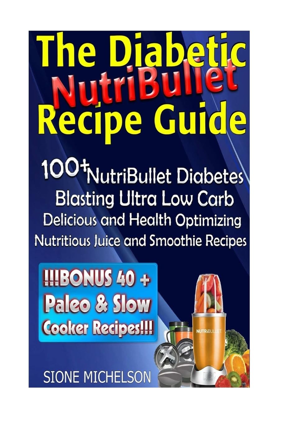 The Diabetic NutriBullet Recipe Guide: 100+NutriBullet Diabetes Blasting Ultra Low Carb Delicious and Health Optimizing Nutritious Juice and Smoothie Recipes