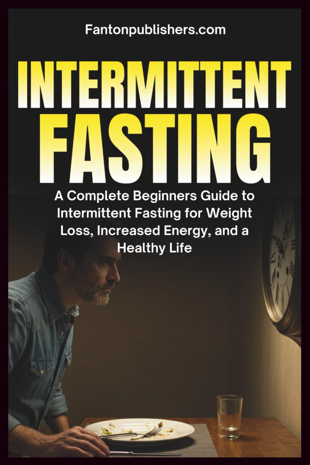Intermittent Fasting: A Complete Beginners Guide to Intermittent Fasting For Weight Loss, Increased Energy, and A Healthy Life