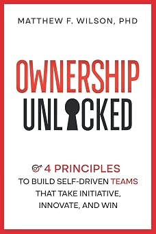 Ownership Unlocked 4 Principles to Build Self-Driven Teams That Take Initiative, Innovate, and Win