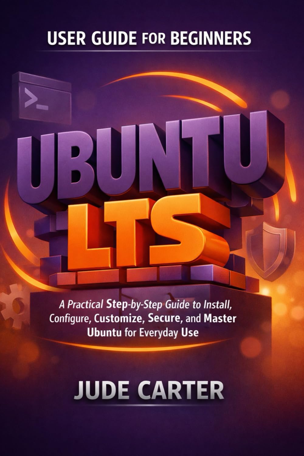 UBUNTU LTS USER GUIDE FOR BEGINNERS: A Practical Step-by-Step Guide to Install, Configure, Customize, Secure, and Master Ubuntu for Everyday Use