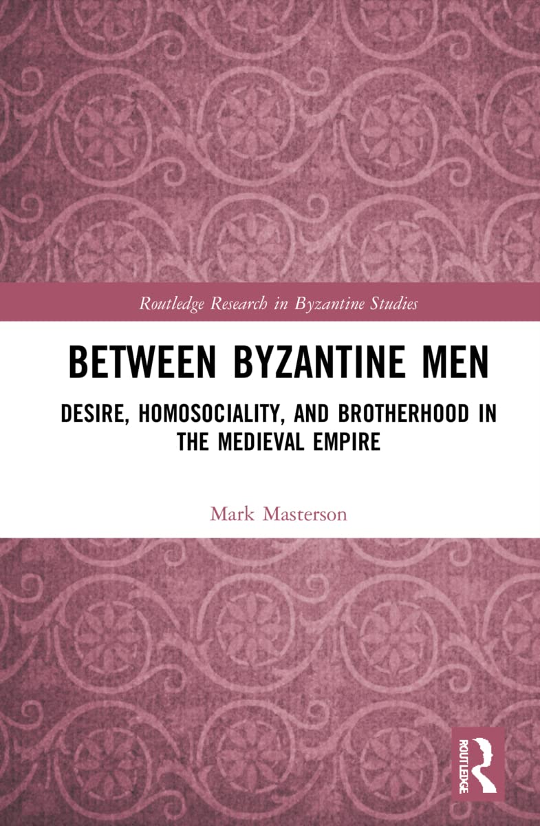 Between Byzantine Men: Desire, Homosociality, and Brotherhood in the Medieval Empire (Routledge Research in Byzantine Studies)