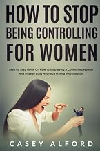 How To Stop Being Controlling for Women: Step-by-Step Guide on How to Stop Being a Controlling Woman and Instead Build Healthy, Thriving Relationships