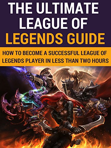 League of legends: The Ultimate League Of Legends Guide: How To Become A Successful League Of Legends Player In Less Than Two Hours (Guide for Beginners ... Of Legends book, League of legends guide)