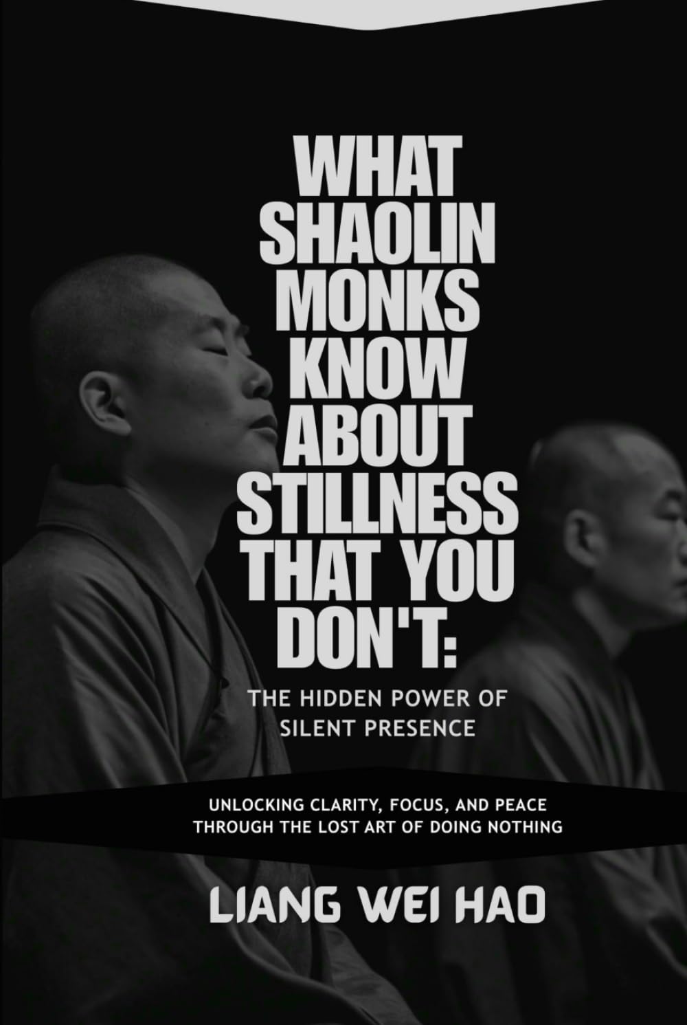 What Shaolin Monks Know About Stillness That You Don't: The Hidden Power of Silent Presence: Unlocking Clarity, Focus, and Peace Through the Lost Art of Doing Nothing