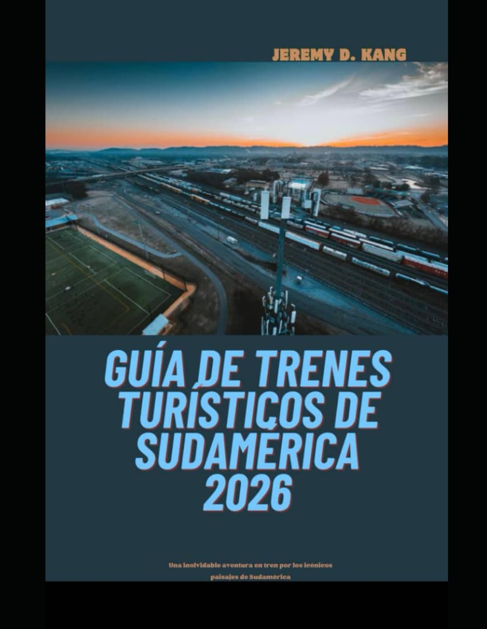 GUÍA DE TRENES TURÍSTICOS DE SUDAMÉRICA 2026: Una inolvidable aventura en tren por los icónicos paisajes de Sudamérica (The Train Traveler Series)