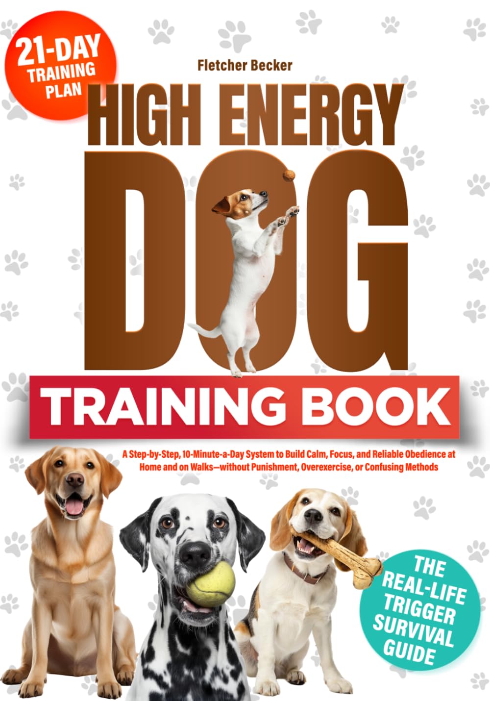 THE HIGH-ENERGY DOG TRAINING BOOK: A Step-by-Step, 10-Minute-a-Day System to Build Calm, Focus, and Reliable Obedience at Home and on Walks—without Punishment, Overexercise, or Confusing Methods