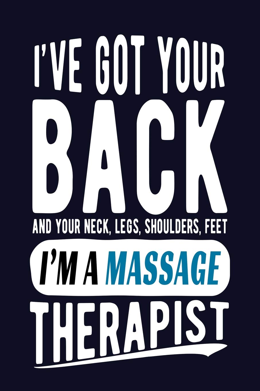 I've Got Your Back and Your Neck, Legs, Shoulders, Feet I'm A Massage Therapist: Massage Therapist Journal Funny Blank Lined Notebook for Masseuse