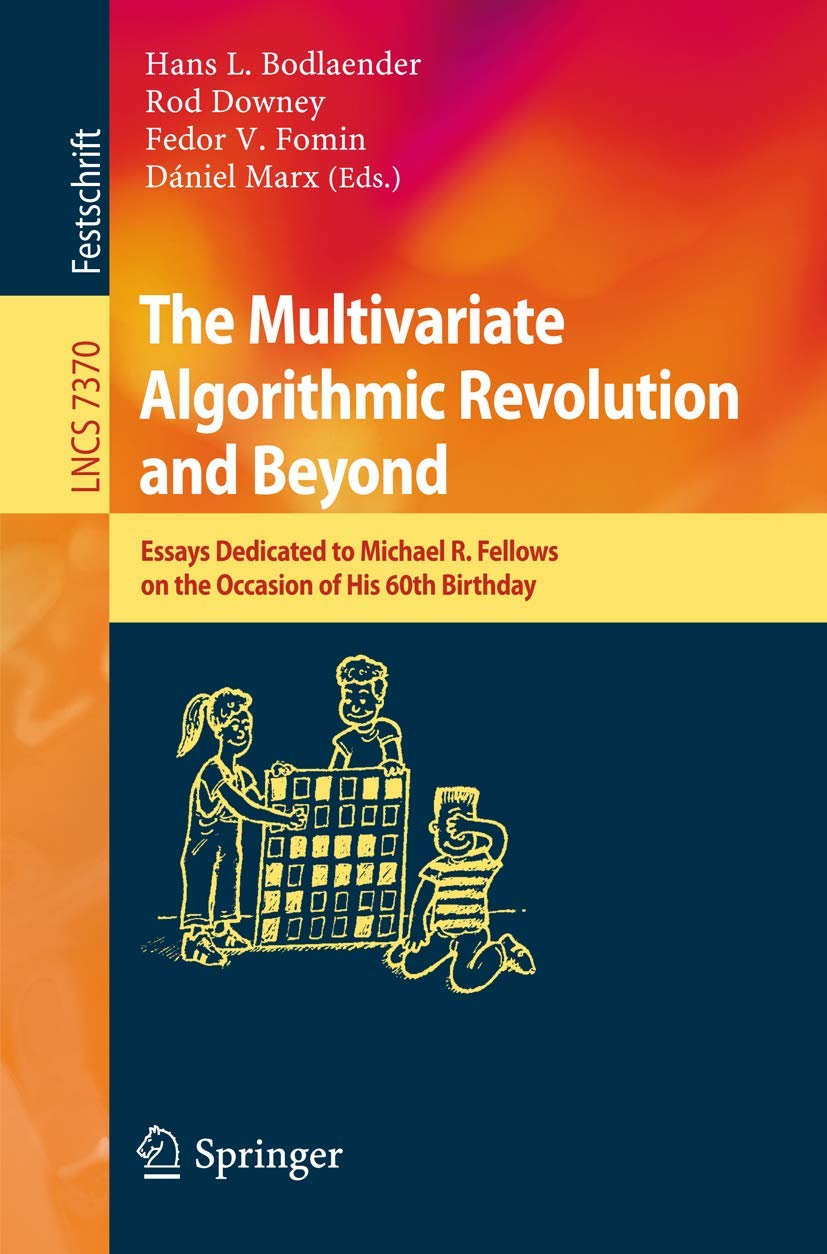 The Multivariate Algorithmic Revolution and Beyond: Essays Dedicated to Michael R. Fellows on the Occasion of His 60th Birthday (Lecture Notes in Computer Science, 7370)