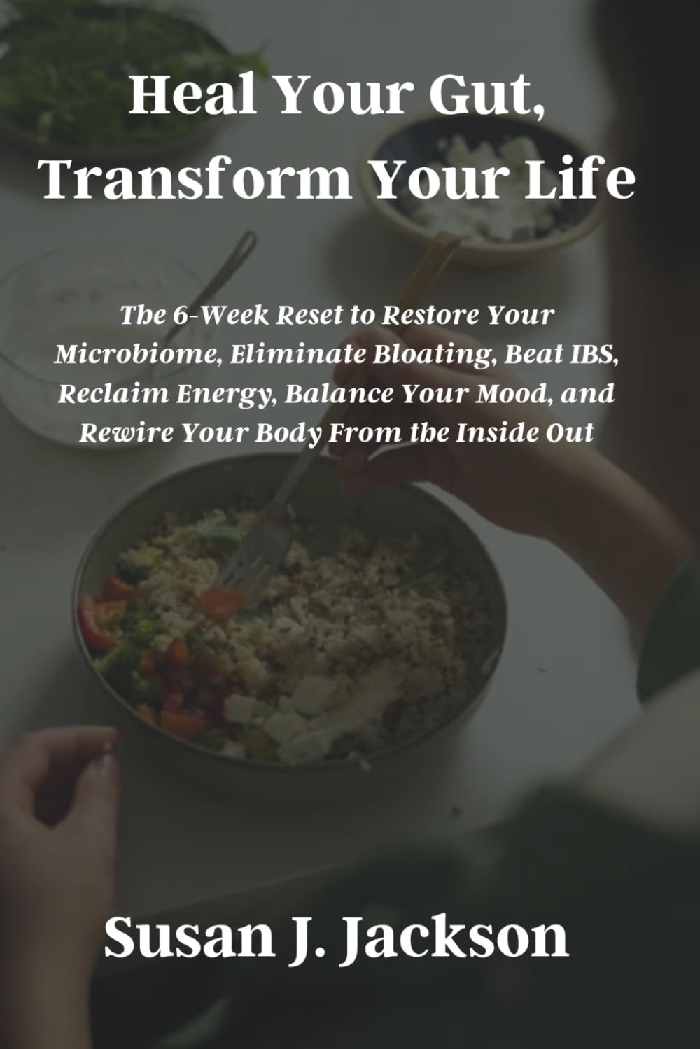 Heal Your Gut, Transform Your Life: The 6-Week Reset to Restore Your Microbiome, Eliminate Bloating, Beat IBS, Reclaim Energy, Balance Your Mood, and Rewire Your Body From the Inside Out