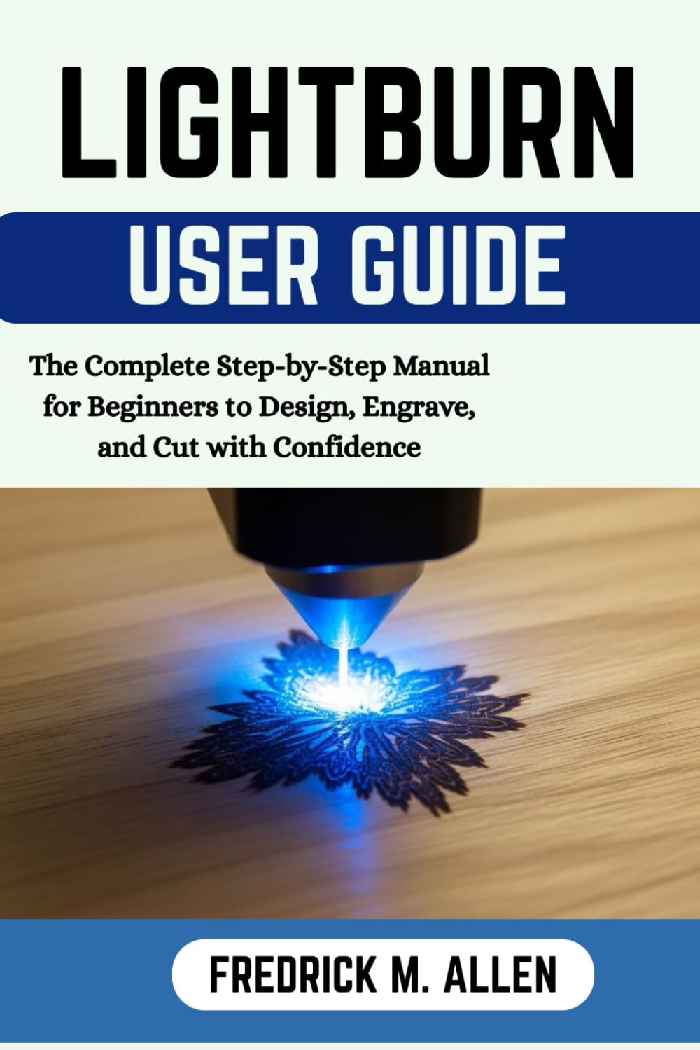 LIGHTBURN USER GUIDE: Step-by-Step manual to Master Laser Engraving, Cutting, and Project Setup Like a Pro