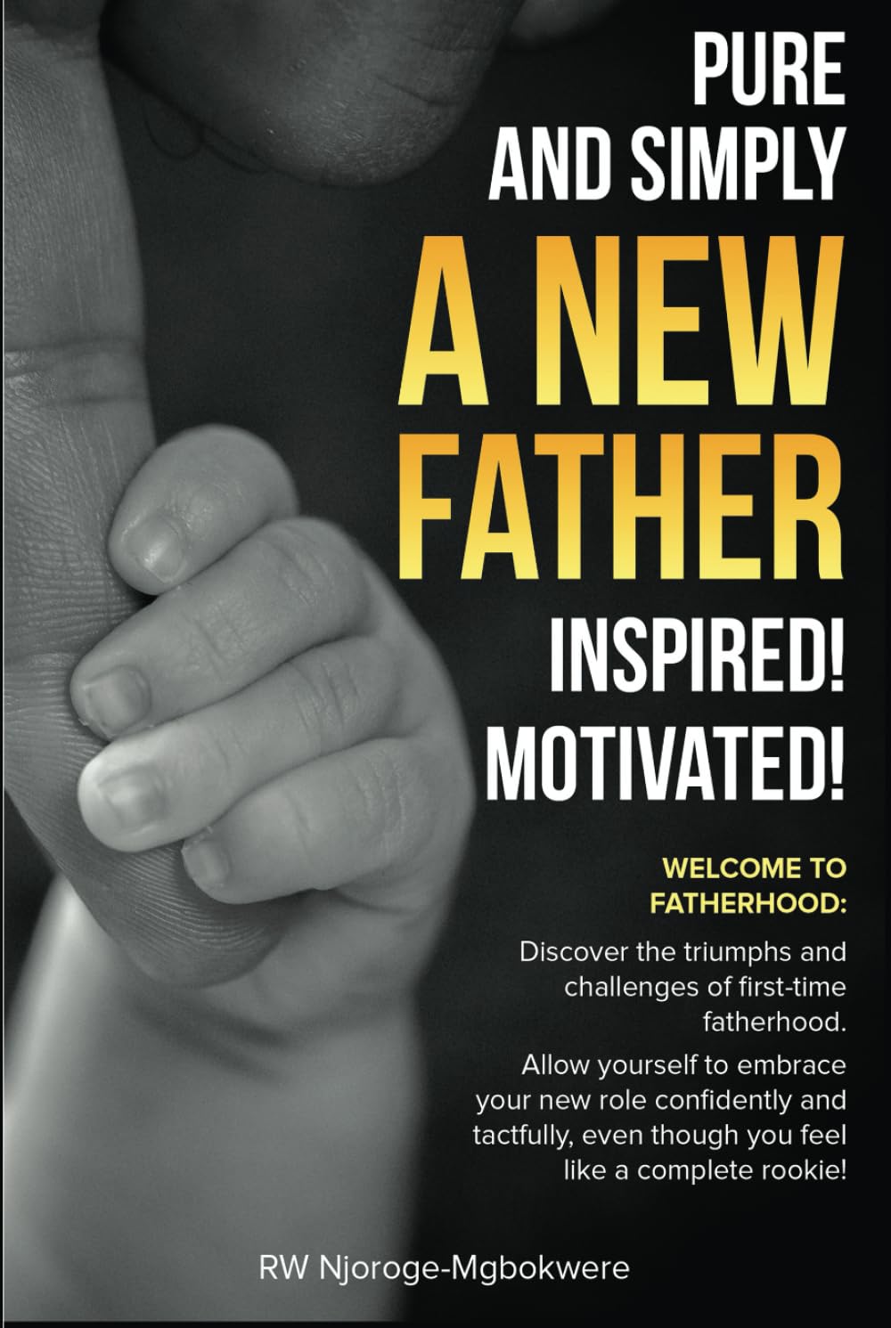 PURE AND SIMPLY A NEW FATHER-INSPIRED! MOTIVATED!: Welcome to Fatherhood: Discover the triumphs and challenges of first-time fatherhood with confidence and tact even if you feel like a rookie!