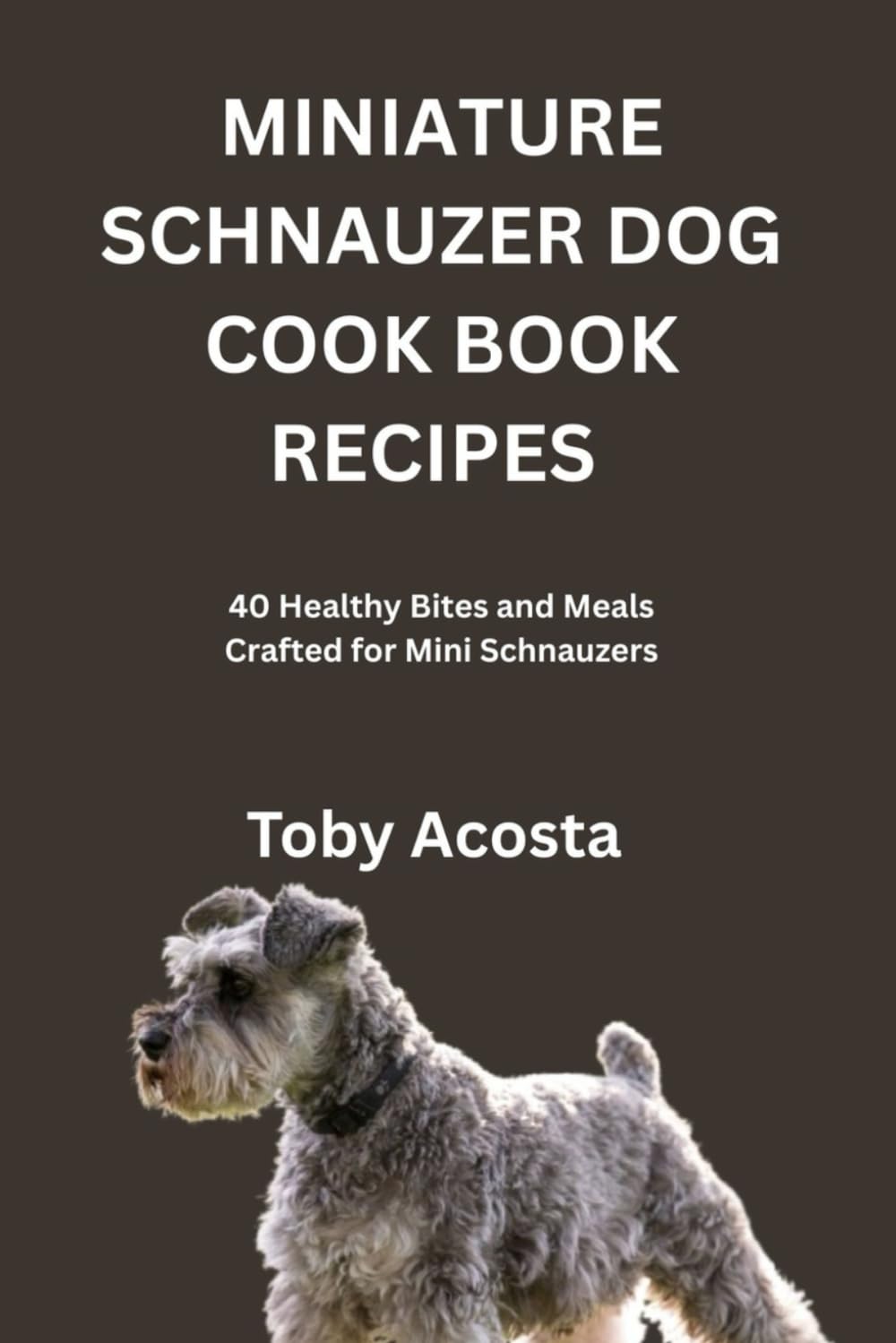 MINIATURE SCHNAUZER DOG COOK BOOK RECIPES: 40 Healthy Bites and Meals Crafted for Mini Schnauzers