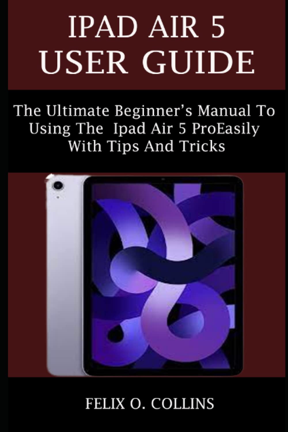 IPAD AIR 5 USER GUIDE: The ultimate beginner’s manual to using the latest iPad Air 5 easily with tips and tricks