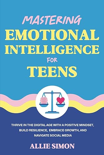 Mastering Emotional Intelligence for Teens: Thrive in the Digital Age with a Positive Mindset, Build Resilience, Embrace Growth, and Navigate Social Media