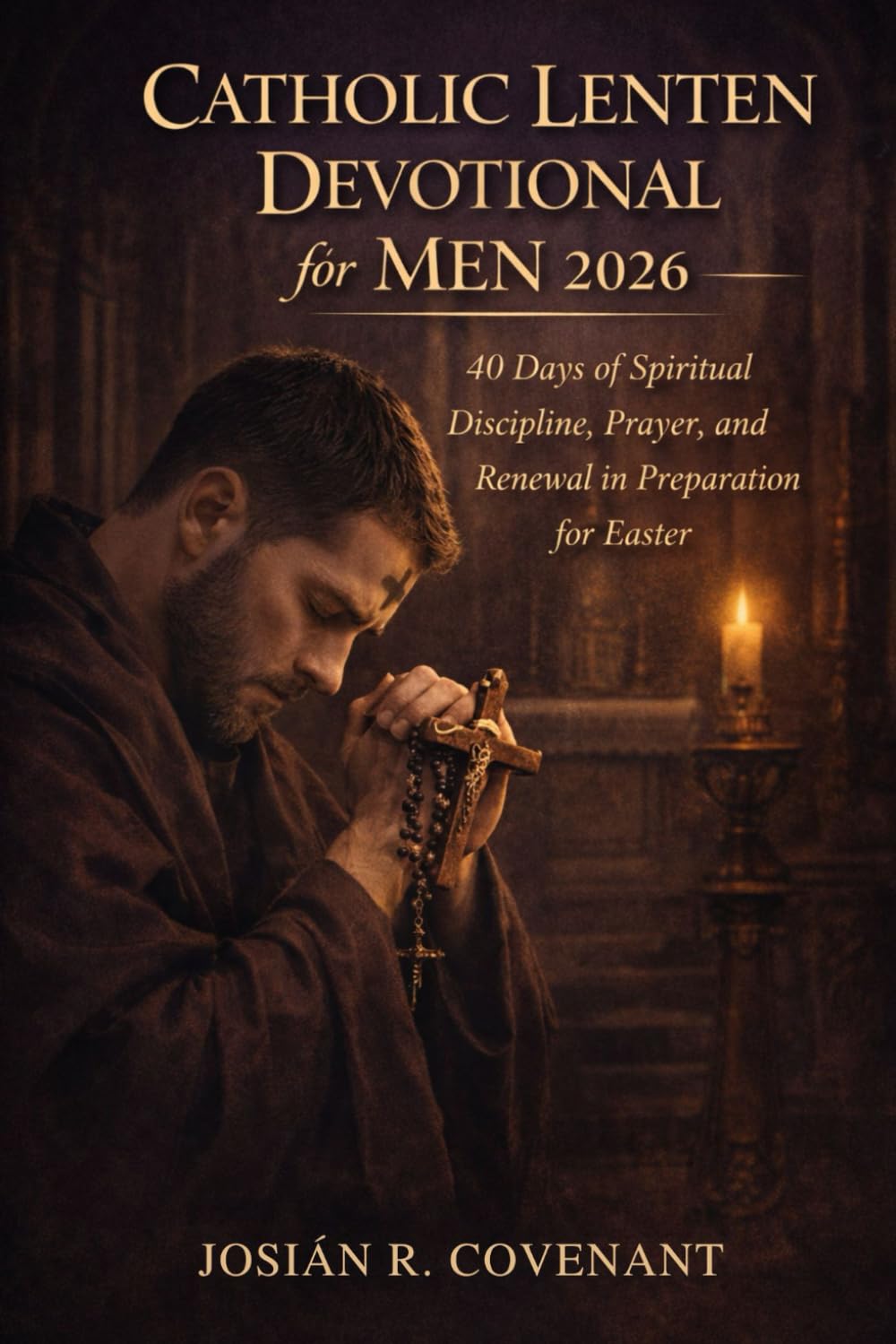 Catholic Lenten Devotional for Men 2026: 40 Days of Spiritual Discipline, Prayer, and Renewal in Preparation for Easter