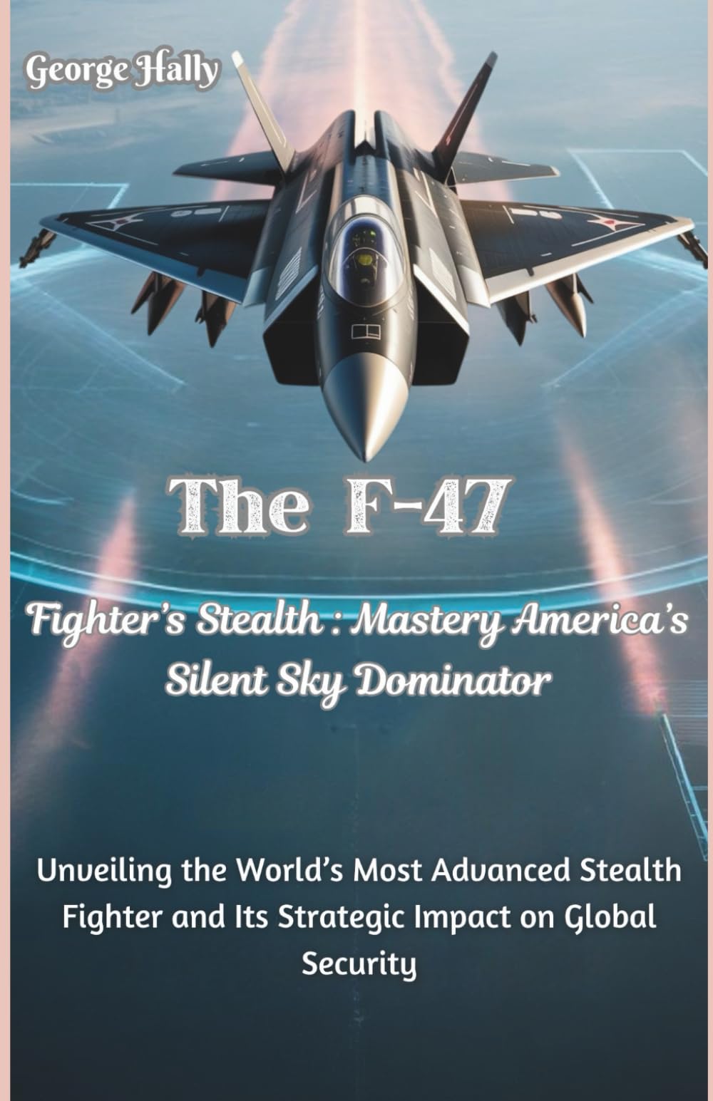 The F-47 Fighter’s Stealth Mastery:America’s Silent Sky Dominator: Unveiling the World’s Most Advanced Stealth Fighter and Its Strategic Impact on ... The Evolution of Modern Combat Aircraft)