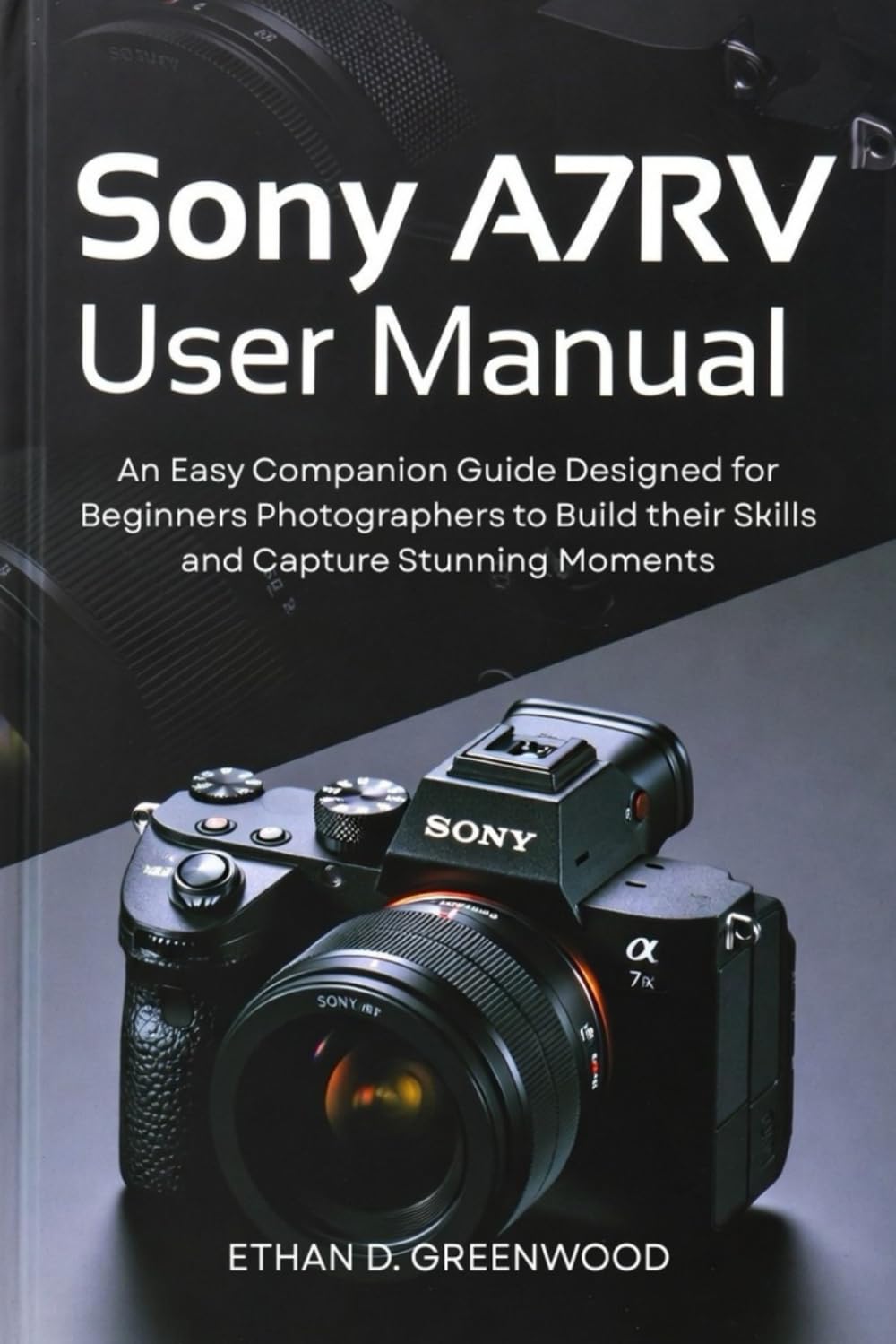 Sony A7RV User Manual: An Easy Companion Guide Designed for Beginners Photographers to Build their Skills and Capture Stunning Moments